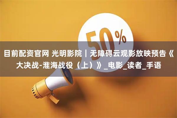 目前配资官网 光明影院｜无障碍云观影放映预告《大决战-淮海战役（上）》_电影_读者_手语