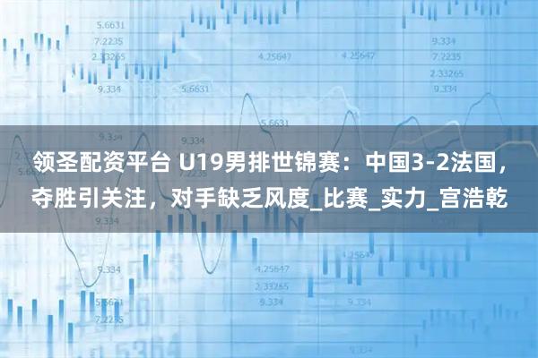 领圣配资平台 U19男排世锦赛：中国3-2法国，夺胜引关注，对手缺乏风度_比赛_实力_宫浩乾