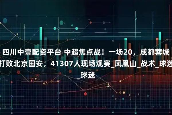 四川中壹配资平台 中超焦点战！一场20，成都蓉城打败北京国安，41307人现场观赛_凤凰山_战术_球迷
