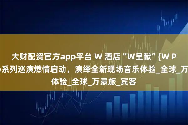 大财配资官方app平台 W 酒店“W呈献”(W PRESENTS)系列巡演燃情启动，演绎全新现场音乐体验_全球_万豪旅_宾客