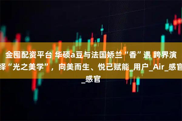 金囤配资平台 华硕a豆与法国娇兰“香”遇 跨界演绎“光之美学”,向美而生、悦己赋能_用户_Air_感官