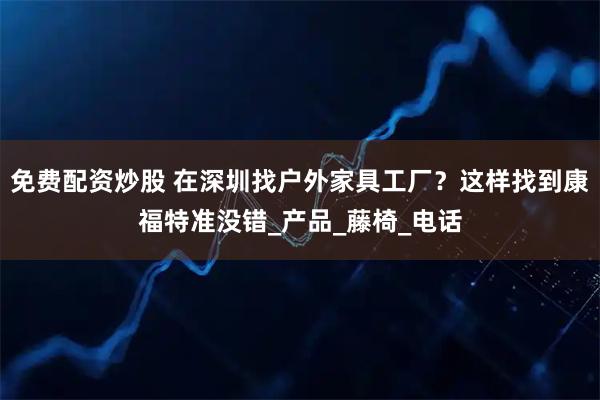 免费配资炒股 在深圳找户外家具工厂？这样找到康福特准没错_产品_藤椅_电话
