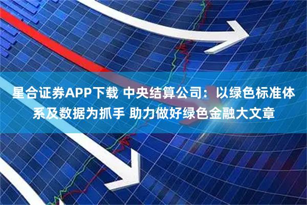 星合证券APP下载 中央结算公司：以绿色标准体系及数据为抓手 助力做好绿色金融大文章