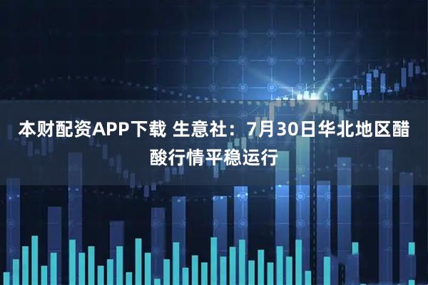 本财配资APP下载 生意社：7月30日华北地区醋酸行情平稳运行