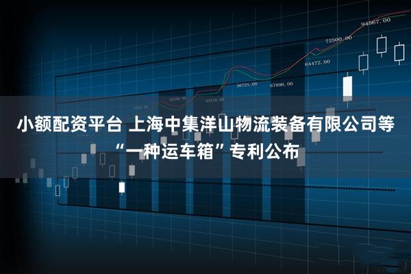 小额配资平台 上海中集洋山物流装备有限公司等“一种运车箱”专利公布