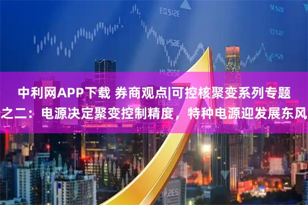 中利网APP下载 券商观点|可控核聚变系列专题之二：电源决定聚变控制精度，特种电源迎发展东风