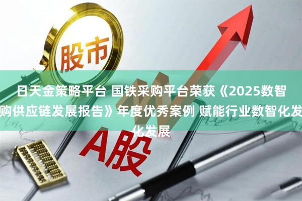日天金策略平台 国铁采购平台荣获《2025数智采购供应链发展报告》年度优秀案例 赋能行业数智化发展