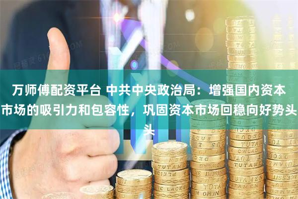 万师傅配资平台 中共中央政治局：增强国内资本市场的吸引力和包容性，巩固资本市场回稳向好势头