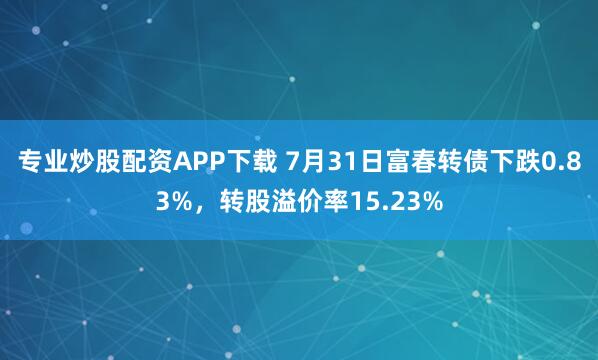 专业炒股配资APP下载 7月31日富春转债下跌0.83%，转股溢价率15.23%
