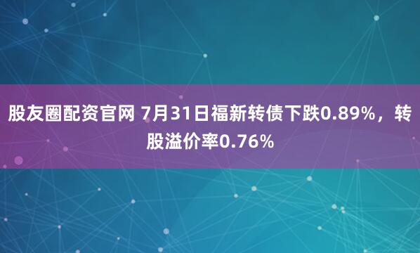 股友圈配资官网 7月31日福新转债下跌0.89%，转股溢价率0.76%