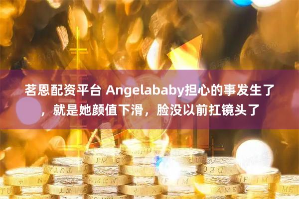 茗恩配资平台 Angelababy担心的事发生了，就是她颜值下滑，脸没以前扛镜头了