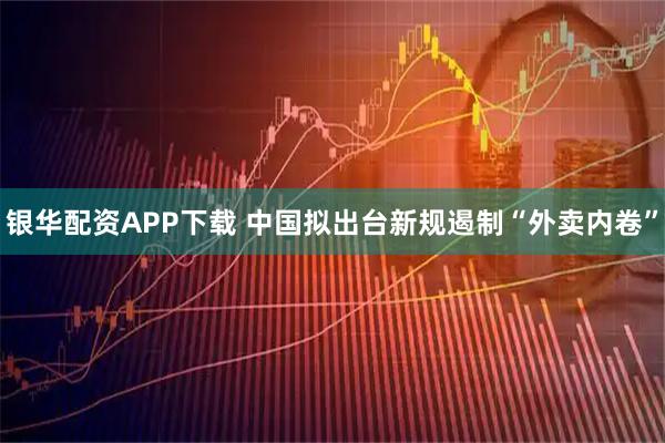 银华配资APP下载 中国拟出台新规遏制“外卖内卷”