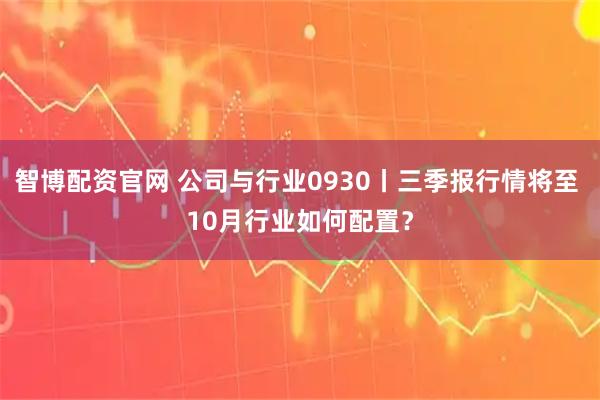 智博配资官网 公司与行业0930丨三季报行情将至 10月行业如何配置？