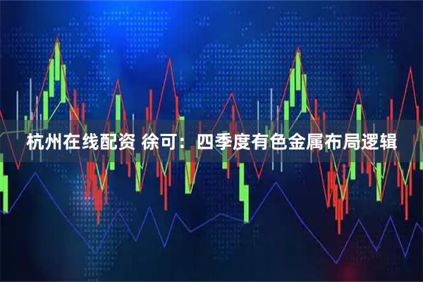 杭州在线配资 徐可：四季度有色金属布局逻辑