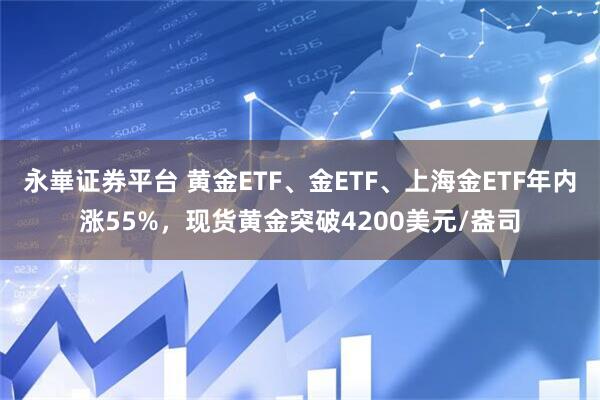 永崋证券平台 黄金ETF、金ETF、上海金ETF年内涨55%，现货黄金突破4200美元/盎司