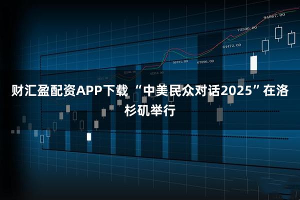 财汇盈配资APP下载 “中美民众对话2025”在洛杉矶举行