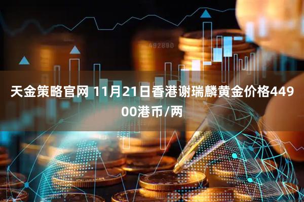 天金策略官网 11月21日香港谢瑞麟黄金价格44900港币/两