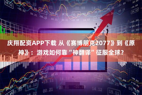 庆翔配资APP下载 从《赛博朋克2077》到《原神》：游戏如何靠“神翻译”征服全球？