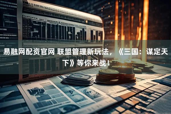 易融网配资官网 联盟管理新玩法，《三国：谋定天下》等你来战！