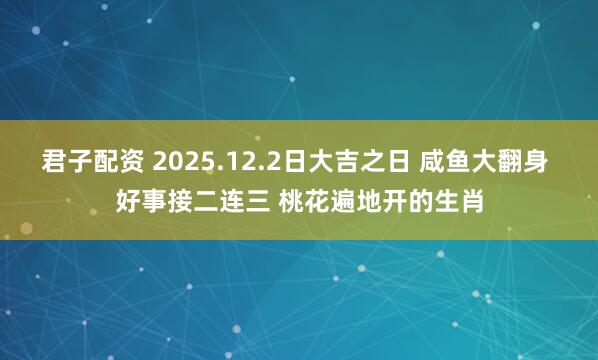 君子配资 2025.12.2日大吉之日 咸鱼大翻身 好事接二连三 桃花遍地开的生肖