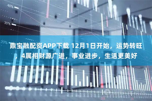鼎宝融配资APP下载 12月1日开始,运势转旺,4属相财源广进,事业进步,生活更美好
