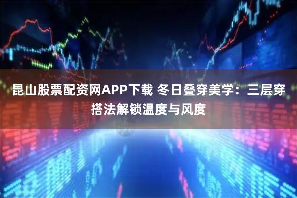 昆山股票配资网APP下载 冬日叠穿美学：三层穿搭法解锁温度与风度