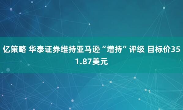 亿策略 华泰证券维持亚马逊“增持”评级 目标价351.87美元