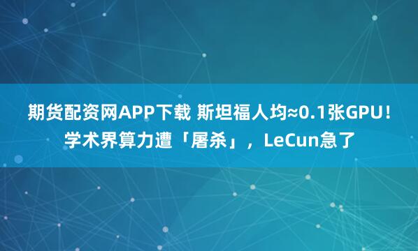期货配资网APP下载 斯坦福人均≈0.1张GPU!学术界算力遭「屠杀」,LeCun急了