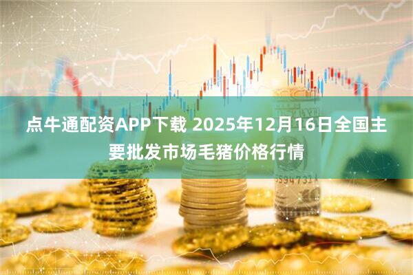 点牛通配资APP下载 2025年12月16日全国主要批发市场毛猪价格行情