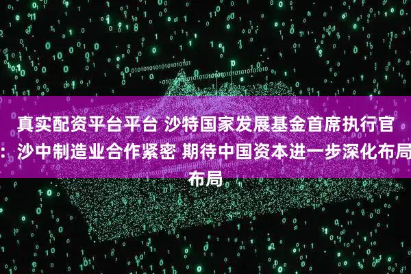 真实配资平台平台 沙特国家发展基金首席执行官：沙中制造业合作紧密 期待中国资本进一步深化布局