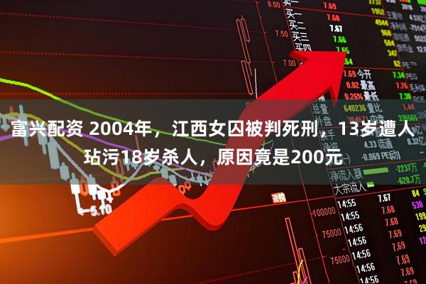 富兴配资 2004年，江西女囚被判死刑，13岁遭人玷污18岁杀人，原因竟是200元