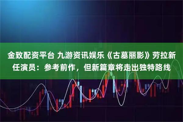 金致配资平台 九游资讯娱乐《古墓丽影》劳拉新任演员：参考前作，但新篇章将走出独特路线