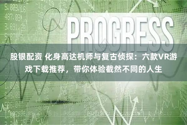 股银配资 化身高达机师与复古侦探：六款VR游戏下载推荐，带你体验截然不同的人生