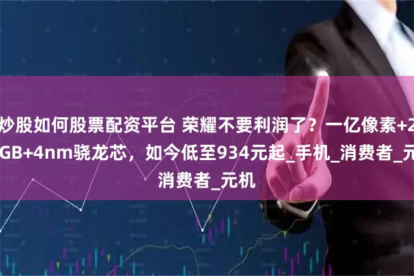 炒股如何股票配资平台 荣耀不要利润了？一亿像素+256GB+4nm骁龙芯，如今低至934元起_手机_消费者_元机