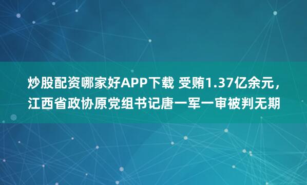 炒股配资哪家好APP下载 受贿1.37亿余元，江西省政协原党组书记唐一军一审被判无期