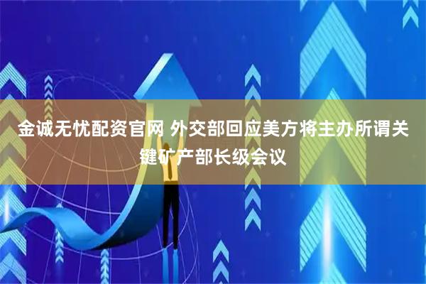 金诚无忧配资官网 外交部回应美方将主办所谓关键矿产部长级会议