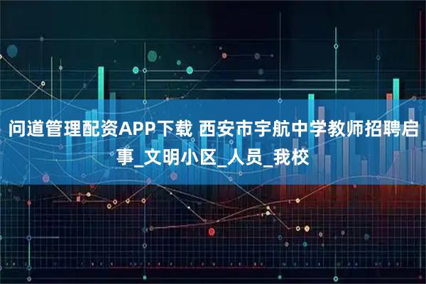 问道管理配资APP下载 西安市宇航中学教师招聘启事_文明小区_人员_我校