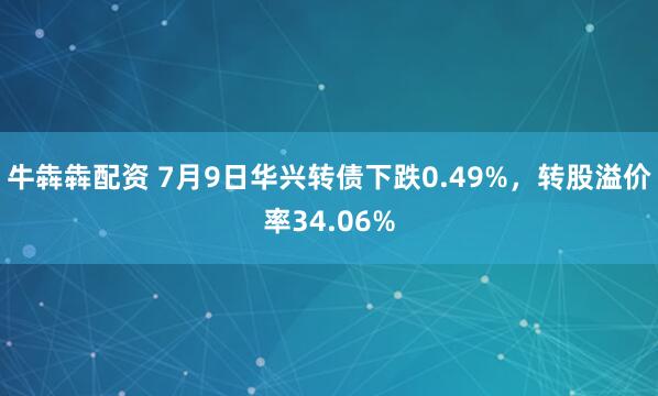 牛犇犇配资 7月9日华兴转债下跌0.49%，转股溢价率34.06%