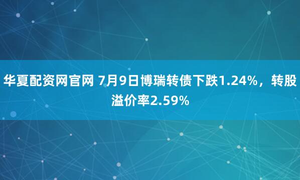 华夏配资网官网 7月9日博瑞转债下跌1.24%，转股溢价率2.59%