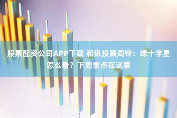 股票配资公司APP下载 和讯投顾周铃：绿十字星怎么看？下周重点在这里