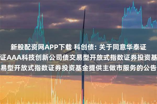 新股配资网APP下载 科创债: 关于同意华泰证券股份有限公司为博时上证AAA科技创新公司债交易型开放式指数证券投资基金提供主做市服务的公告