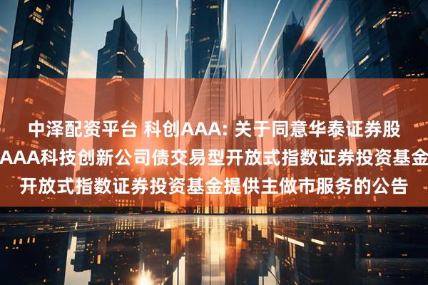 中泽配资平台 科创AAA: 关于同意华泰证券股份有限公司为华夏中证AAA科技创新公司债交易型开放式指数证券投资基金提供主做市服务的公告