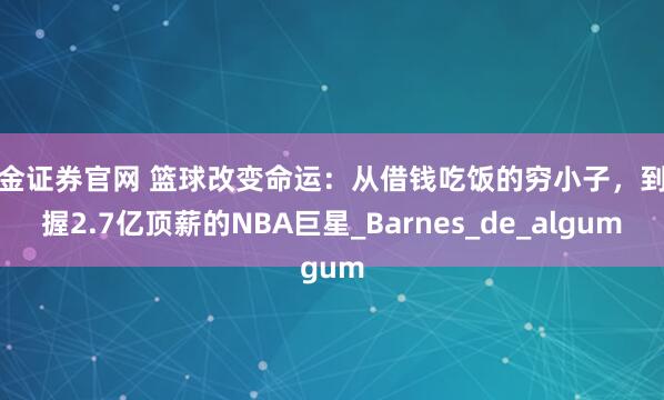 盛金证券官网 篮球改变命运：从借钱吃饭的穷小子，到手握2.7亿顶薪的NBA巨星_Barnes_de_algum