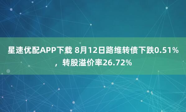 星速优配APP下载 8月12日路维转债下跌0.51%，转股溢价率26.72%