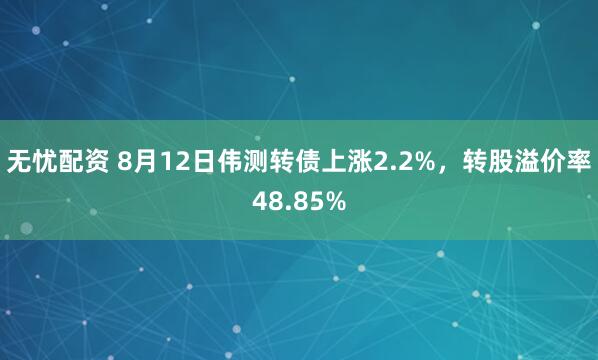 无忧配资 8月12日伟测转债上涨2.2%，转股溢价率48.85%