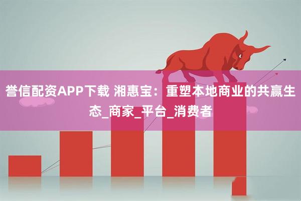 誉信配资APP下载 湘惠宝：重塑本地商业的共赢生态_商家_平台_消费者