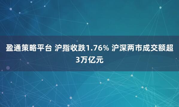 盈通策略平台 沪指收跌1.76% 沪深两市成交额超3万亿元