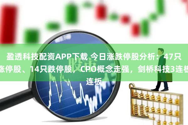 盈透科技配资APP下载 今日涨跌停股分析：47只涨停股、14只跌停股，CPO概念走强，剑桥科技3连板