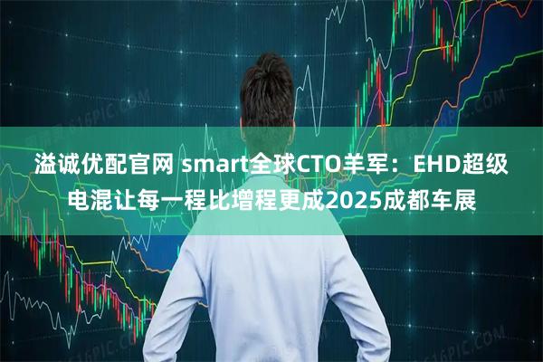 溢诚优配官网 smart全球CTO羊军：EHD超级电混让每一程比增程更成2025成都车展