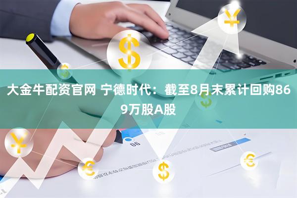 大金牛配资官网 宁德时代：截至8月末累计回购869万股A股